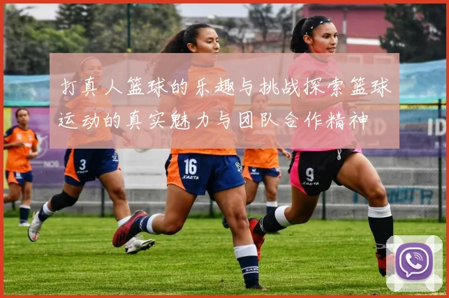 打真人篮球的乐趣与挑战探索篮球运动的真实魅力与团队合作精神