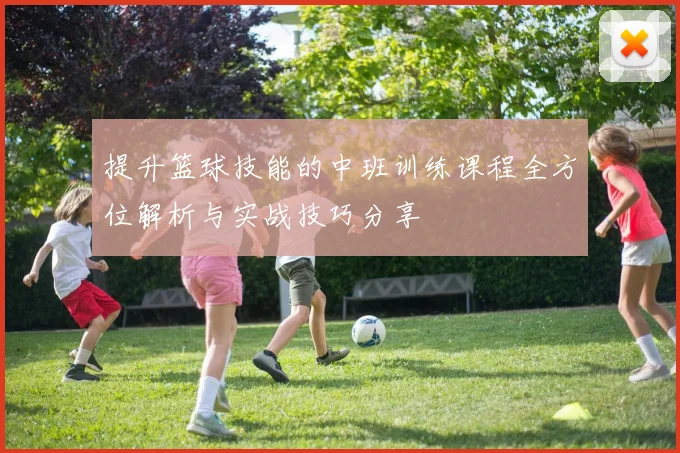 提升篮球技能的中班训练课程全方位解析与实战技巧分享