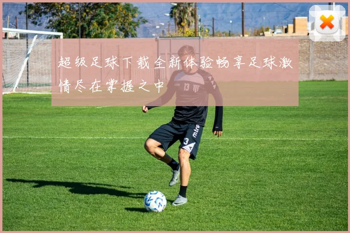 超级足球下载全新体验畅享足球激情尽在掌握之中