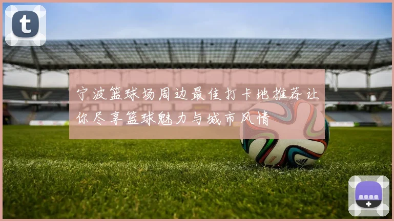 宁波篮球场周边最佳打卡地推荐让你尽享篮球魅力与城市风情