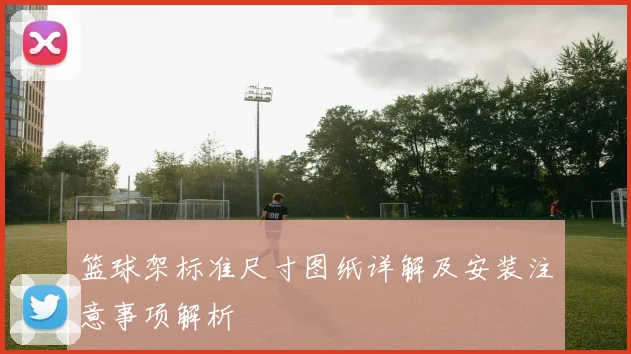 篮球架标准尺寸图纸详解及安装注意事项解析