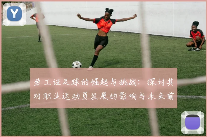 劳工证足球的崛起与挑战：探讨其对职业运动员发展的影响与未来前景