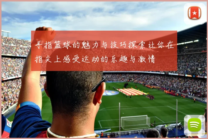 手指篮球的魅力与技巧探索让你在指尖上感受运动的乐趣与激情