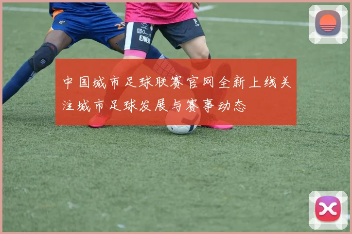 中国城市足球联赛官网全新上线关注城市足球发展与赛事动态