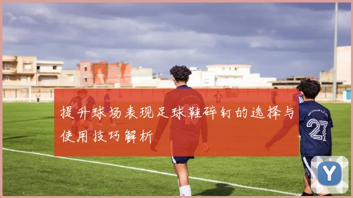 提升球场表现足球鞋碎钉的选择与使用技巧解析