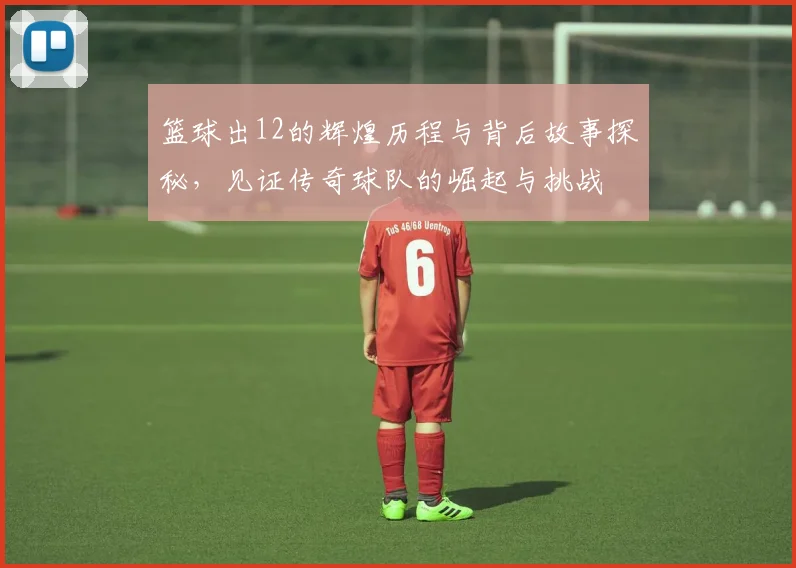 篮球出12的辉煌历程与背后故事探秘，见证传奇球队的崛起与挑战
