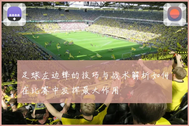 足球左边锋的技巧与战术解析如何在比赛中发挥最大作用