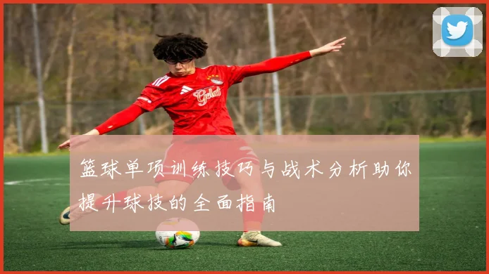 篮球单项训练技巧与战术分析助你提升球技的全面指南