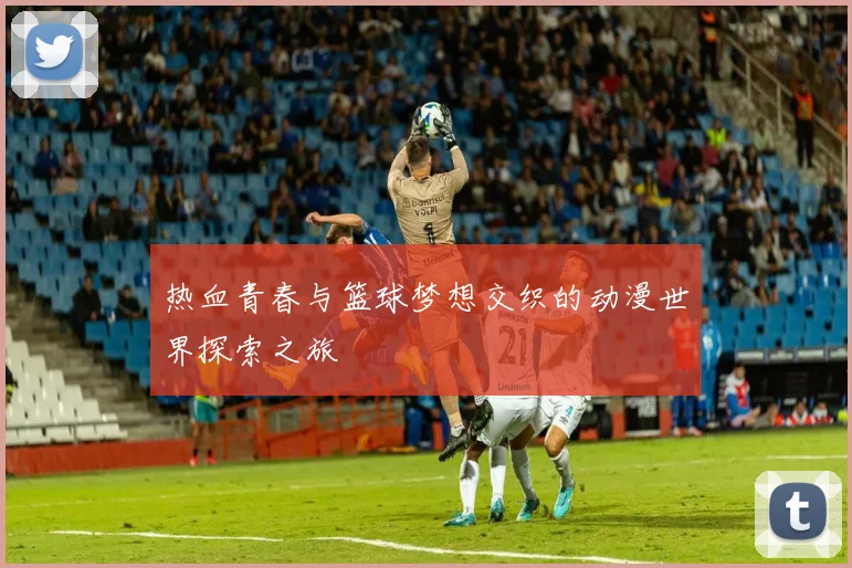 热血青春与篮球梦想交织的动漫世界探索之旅