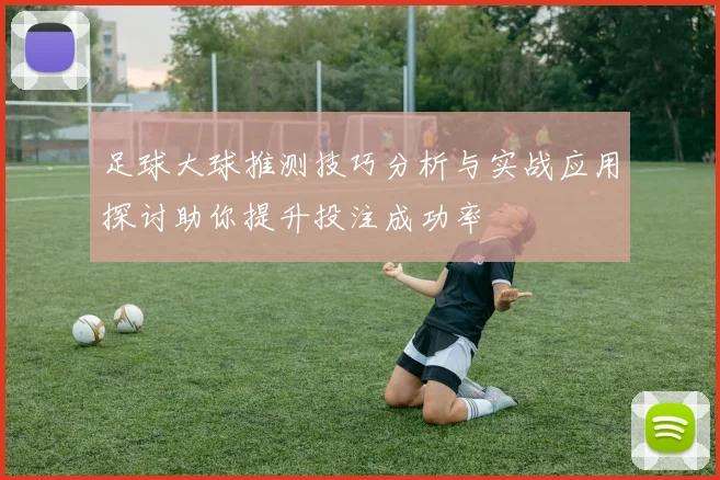 足球大球推测技巧分析与实战应用探讨助你提升投注成功率
