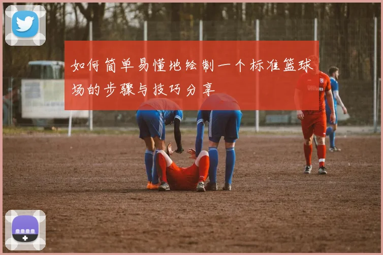 如何简单易懂地绘制一个标准篮球场的步骤与技巧分享