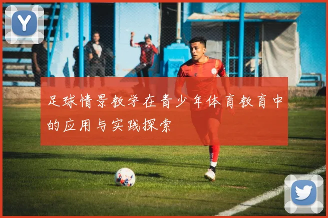 足球情景教学在青少年体育教育中的应用与实践探索