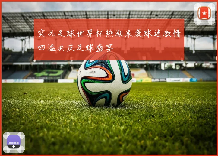 实况足球世界杯热潮来袭球迷激情四溢共庆足球盛宴