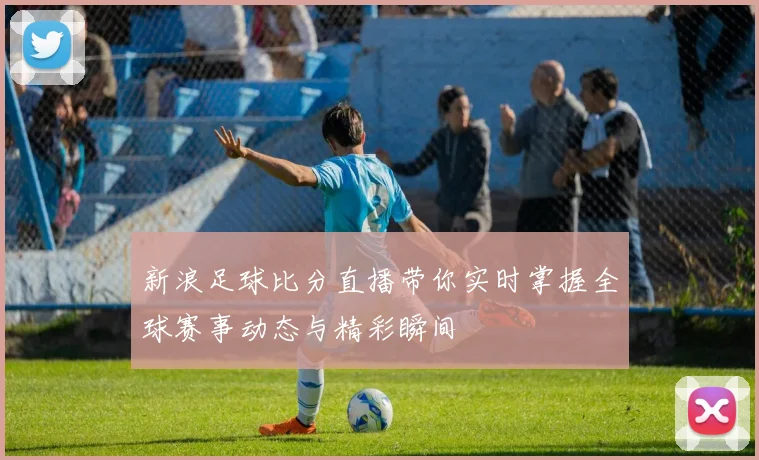 新浪足球比分直播带你实时掌握全球赛事动态与精彩瞬间