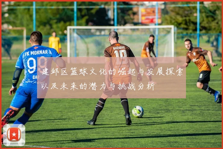 建邺区篮球文化的崛起与发展探索以及未来的潜力与挑战分析