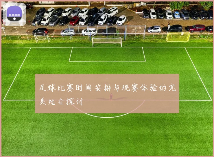 足球比赛时间安排与观赛体验的完美结合探讨